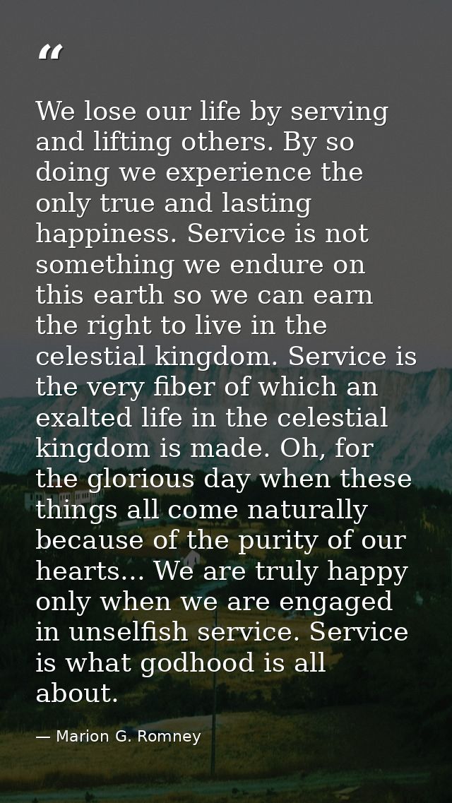 We lose our life by serving and lifting others. By so doing we experience the only true and lasting happiness. Service i — Marion G. Romney