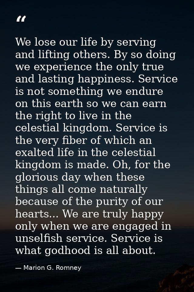 We lose our life by serving and lifting others. By so doing we experience the only true and lasting happiness. Service i — Marion G. Romney
