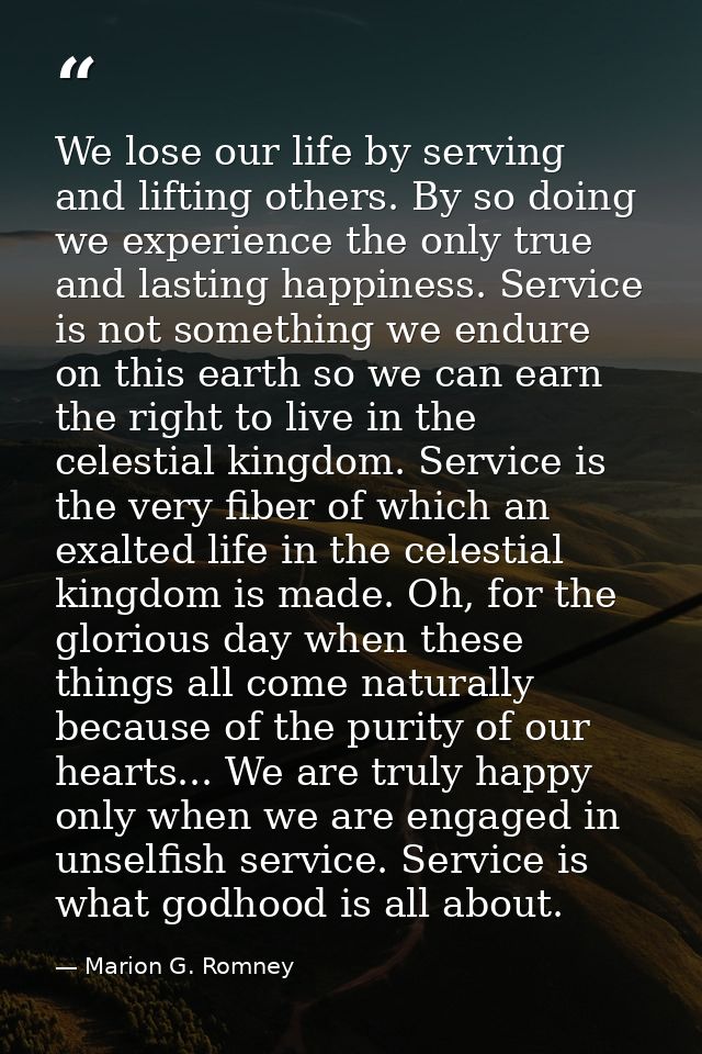 We lose our life by serving and lifting others. By so doing we experience the only true and lasting happiness. Service i — Marion G. Romney