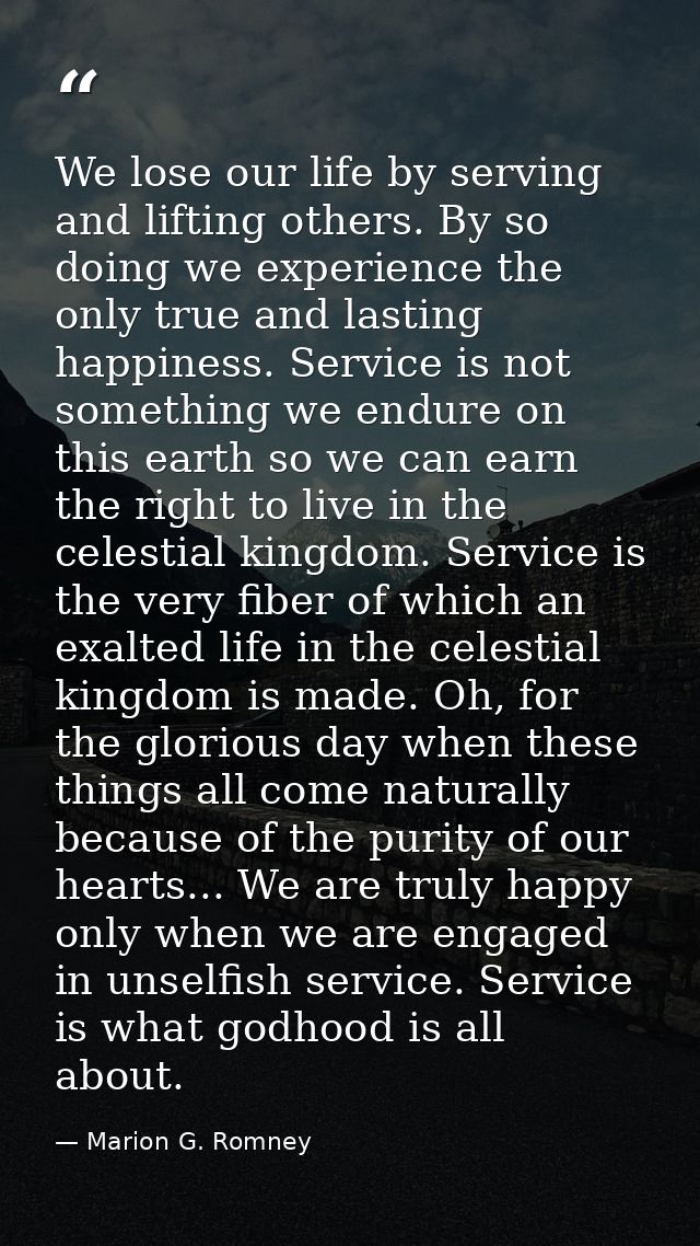 We lose our life by serving and lifting others. By so doing we experience the only true and lasting happiness. Service i — Marion G. Romney