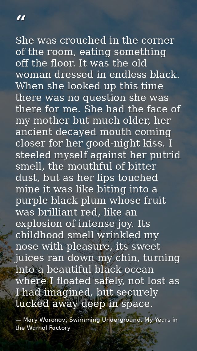 She was crouched in the corner of the room, eating something off the floor. It was the old woman dressed in endless blac — Mary Woronov, Swimming Underground: My Years in the Warhol Factory
