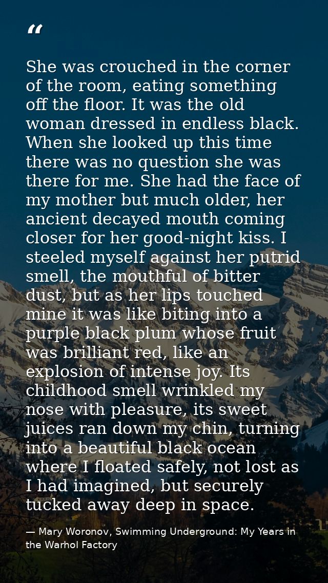 She was crouched in the corner of the room, eating something off the floor. It was the old woman dressed in endless blac — Mary Woronov, Swimming Underground: My Years in the Warhol Factory