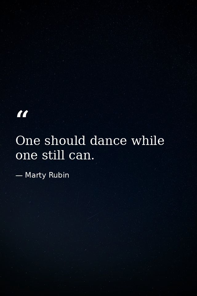 One should dance while one still can. — Marty Rubin