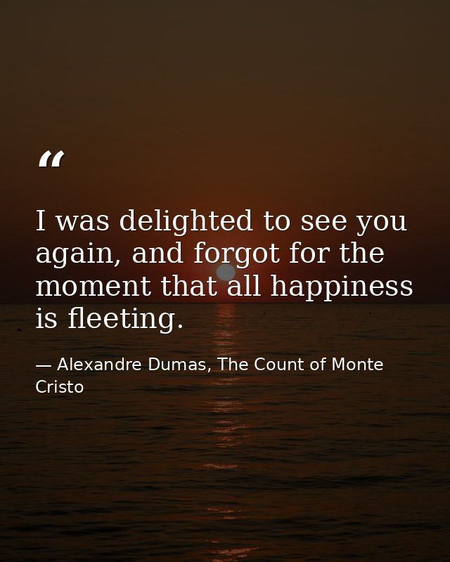 I was delighted to see you again, and forgot for the moment that all happiness is fleeting. — Alexandre Dumas, The Count of Monte Cristo