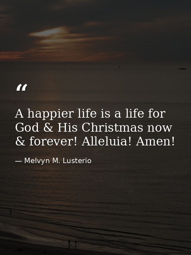 A happier life is a life for God & His Christmas now & forever! Alleluia! Amen! — Melvyn M. Lusterio
