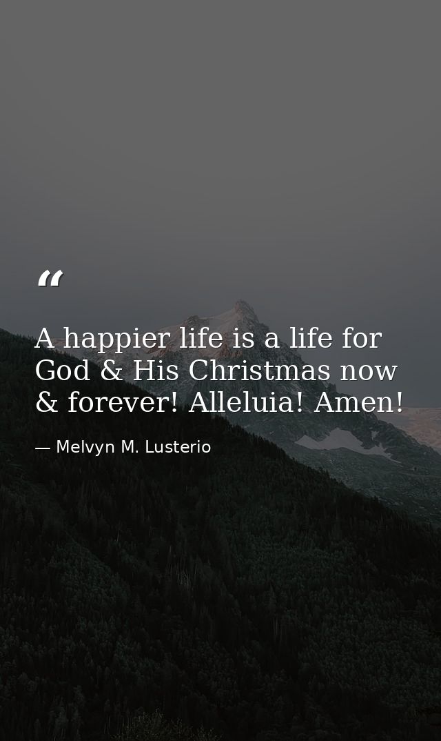 A happier life is a life for God & His Christmas now & forever! Alleluia! Amen! — Melvyn M. Lusterio