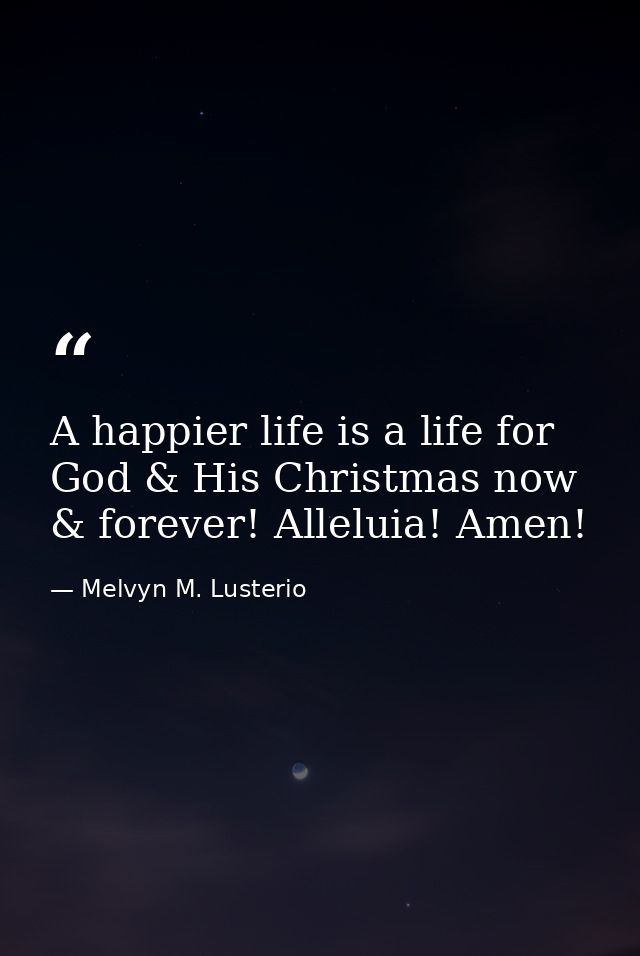 A happier life is a life for God & His Christmas now & forever! Alleluia! Amen! — Melvyn M. Lusterio