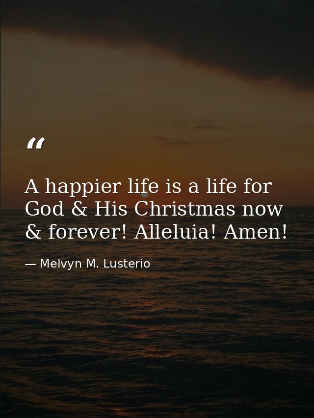 A happier life is a life for God & His Christmas now & forever! Alleluia! Amen! — Melvyn M. Lusterio