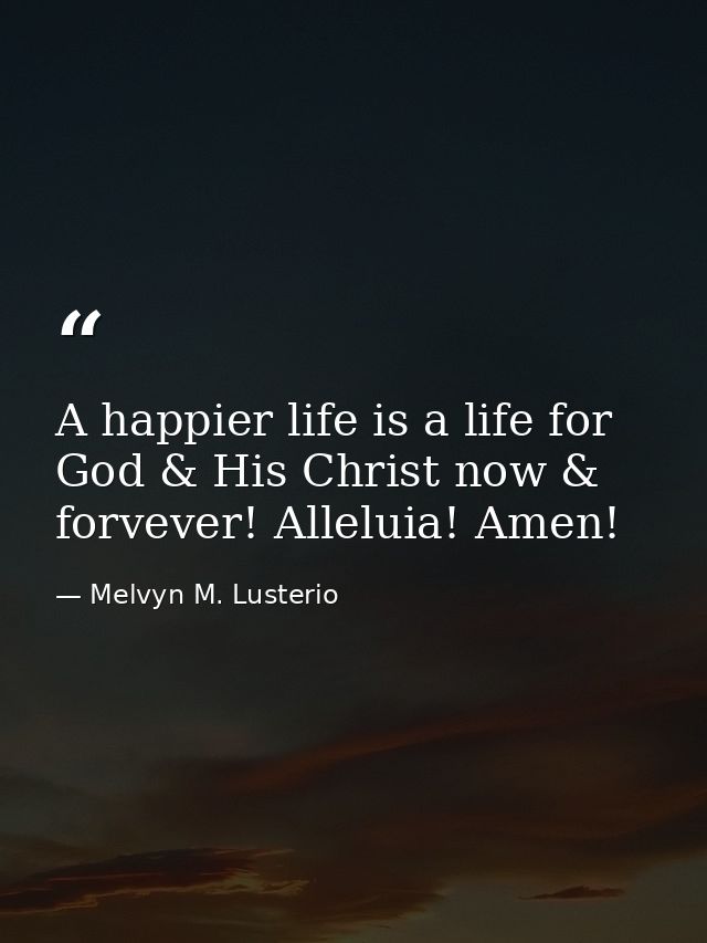 A happier life is a life for God & His Christ now & forvever! Alleluia! Amen! — Melvyn M. Lusterio