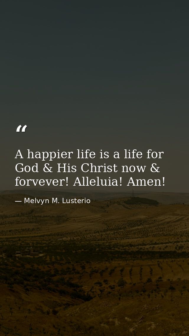 A happier life is a life for God & His Christ now & forvever! Alleluia! Amen! — Melvyn M. Lusterio