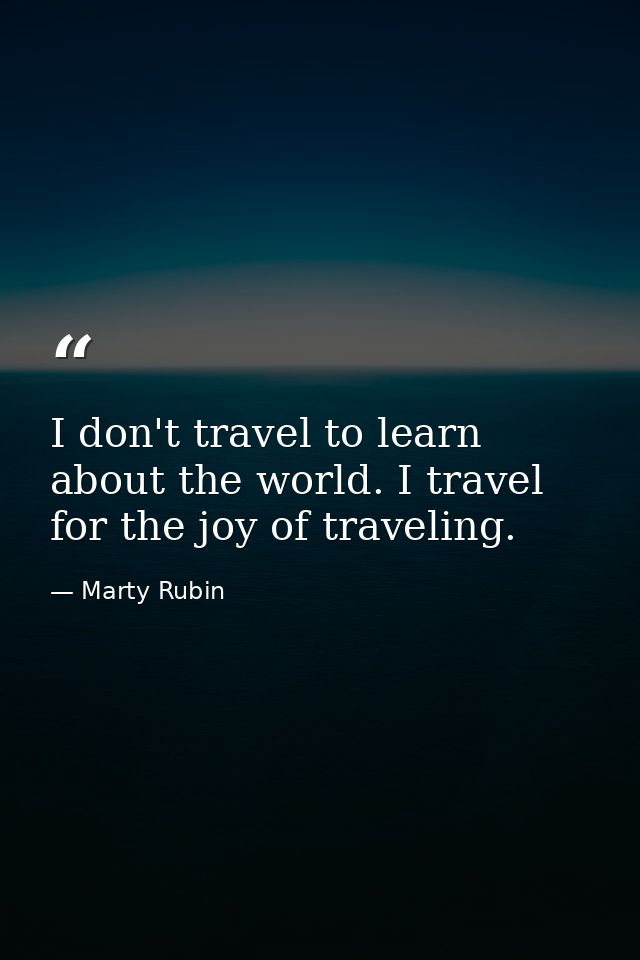 I don't travel to learn about the world. I travel for the joy of traveling. — Marty Rubin