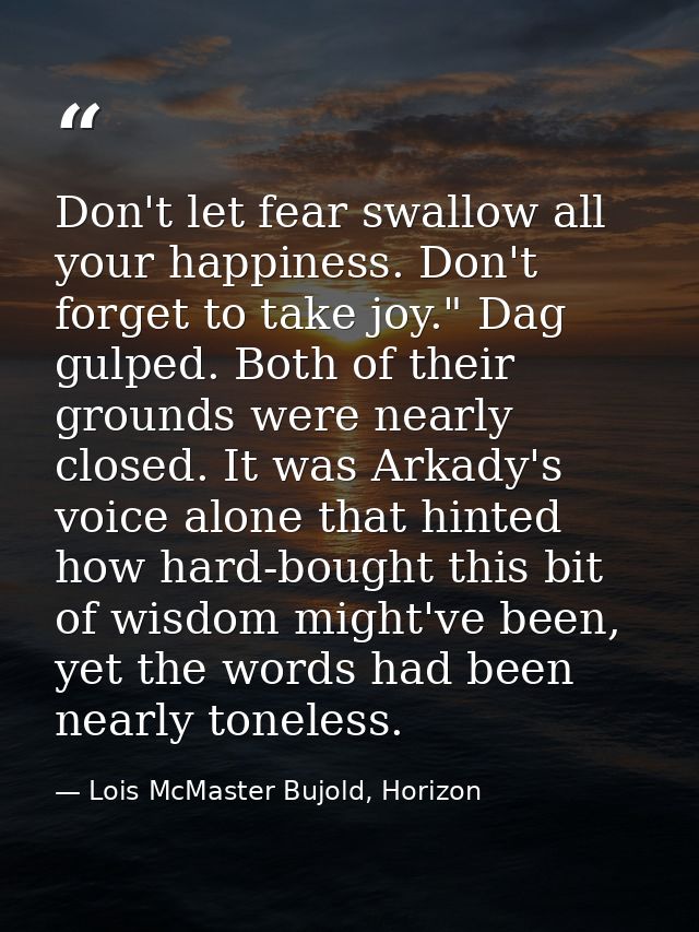 Don't let fear swallow all your happiness. Don't forget to take joy." Dag gulped. Both of their grounds were nearly clos — Lois McMaster Bujold, Horizon