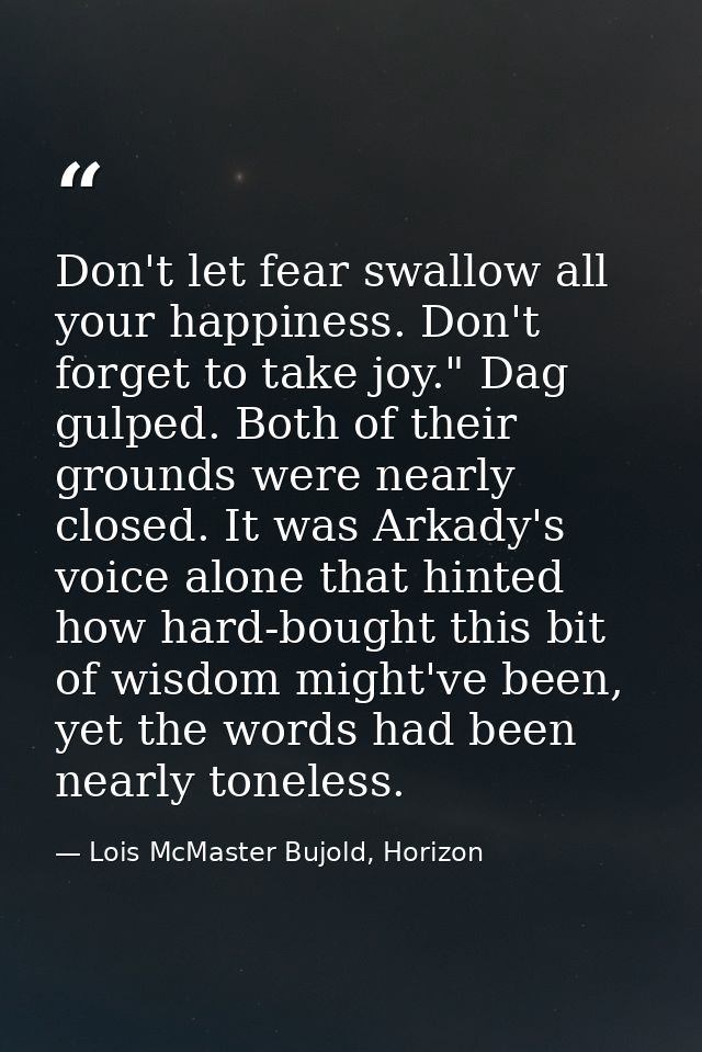 Don't let fear swallow all your happiness. Don't forget to take joy." Dag gulped. Both of their grounds were nearly clos — Lois McMaster Bujold, Horizon