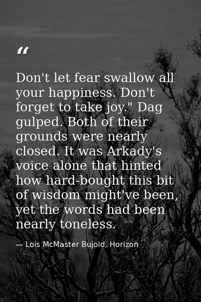 Don't let fear swallow all your happiness. Don't forget to take joy." Dag gulped. Both of their grounds were nearly clos — Lois McMaster Bujold, Horizon