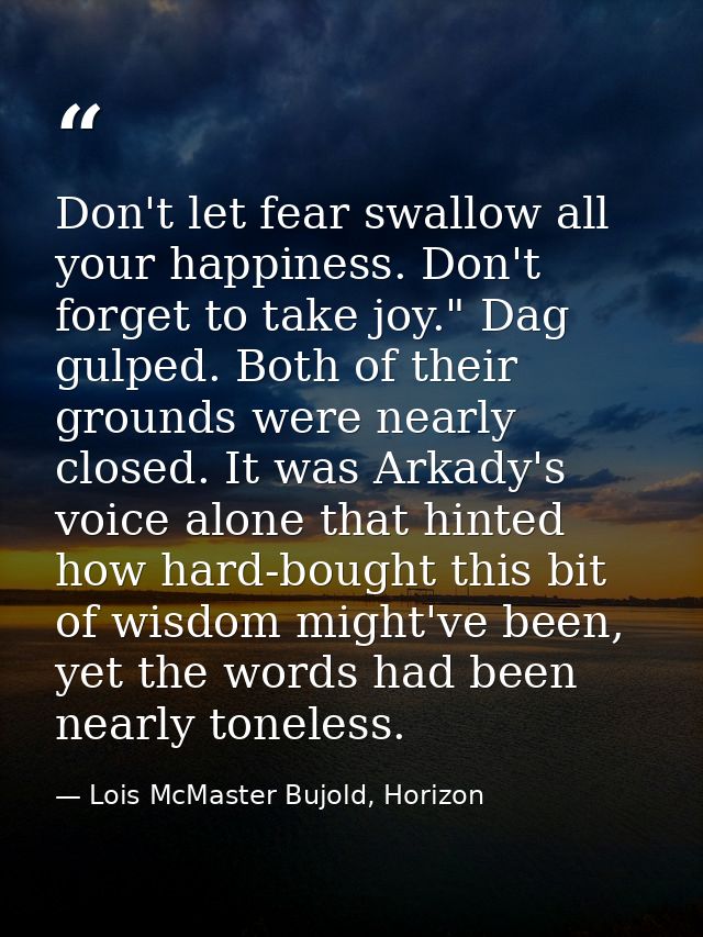 Don't let fear swallow all your happiness. Don't forget to take joy." Dag gulped. Both of their grounds were nearly clos — Lois McMaster Bujold, Horizon