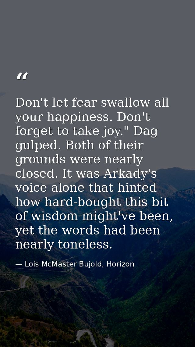 Don't let fear swallow all your happiness. Don't forget to take joy." Dag gulped. Both of their grounds were nearly clos — Lois McMaster Bujold, Horizon