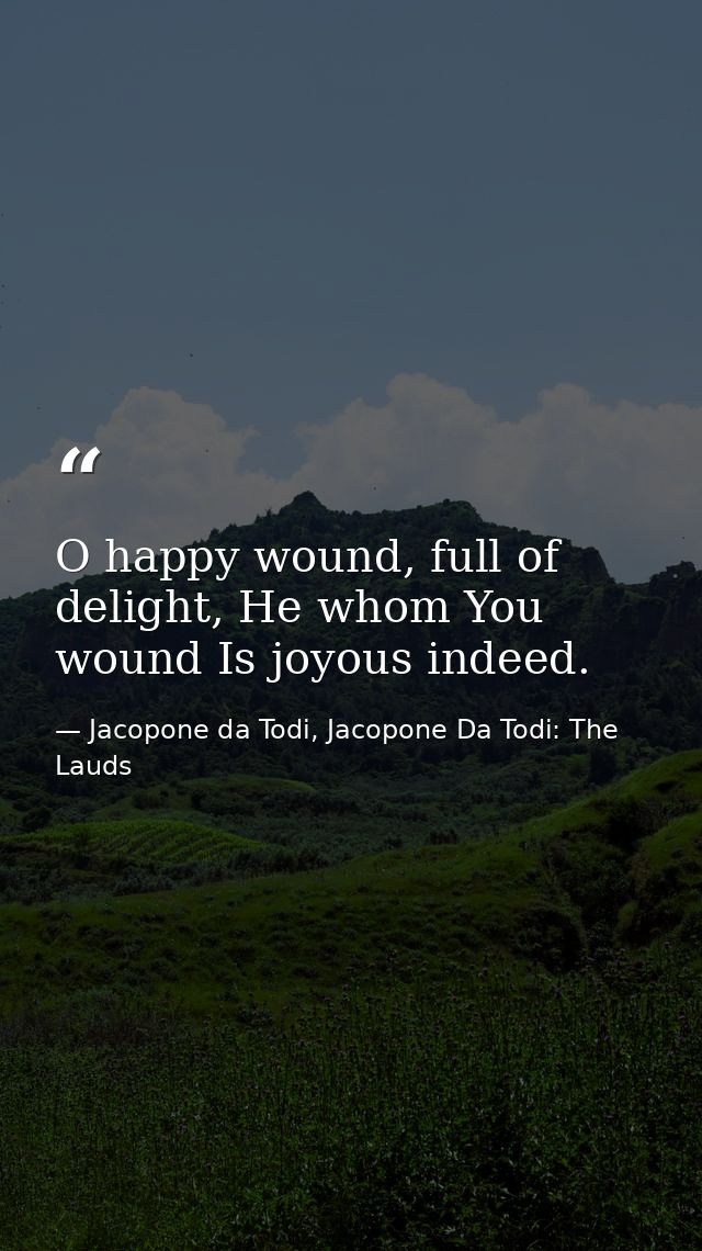 O happy wound, full of delight, He whom You wound Is joyous indeed. — Jacopone da Todi, Jacopone Da Todi: The Lauds