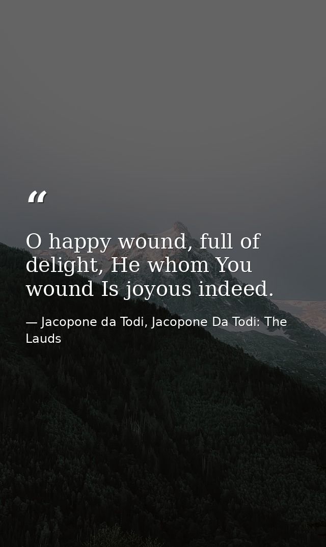 O happy wound, full of delight, He whom You wound Is joyous indeed. — Jacopone da Todi, Jacopone Da Todi: The Lauds