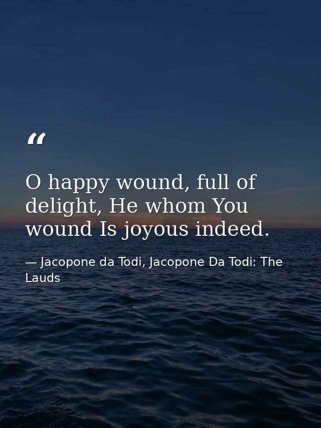 O happy wound, full of delight, He whom You wound Is joyous indeed. — Jacopone da Todi, Jacopone Da Todi: The Lauds