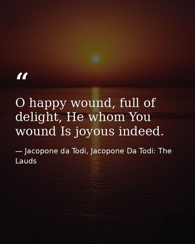 O happy wound, full of delight, He whom You wound Is joyous indeed. — Jacopone da Todi, Jacopone Da Todi: The Lauds