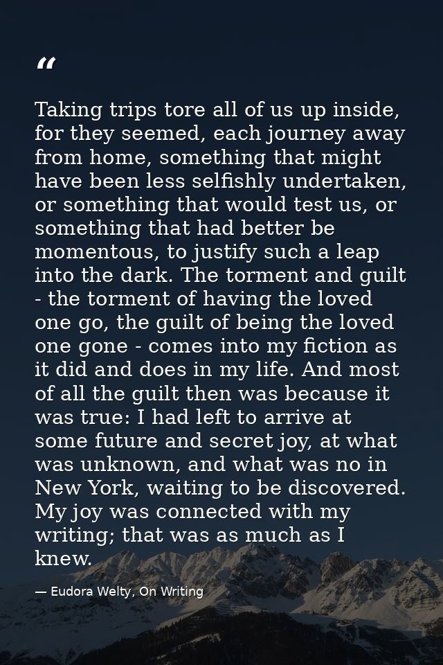 Taking trips tore all of us up inside, for they seemed, each journey away from home, something that might have been less — Eudora Welty, On Writing