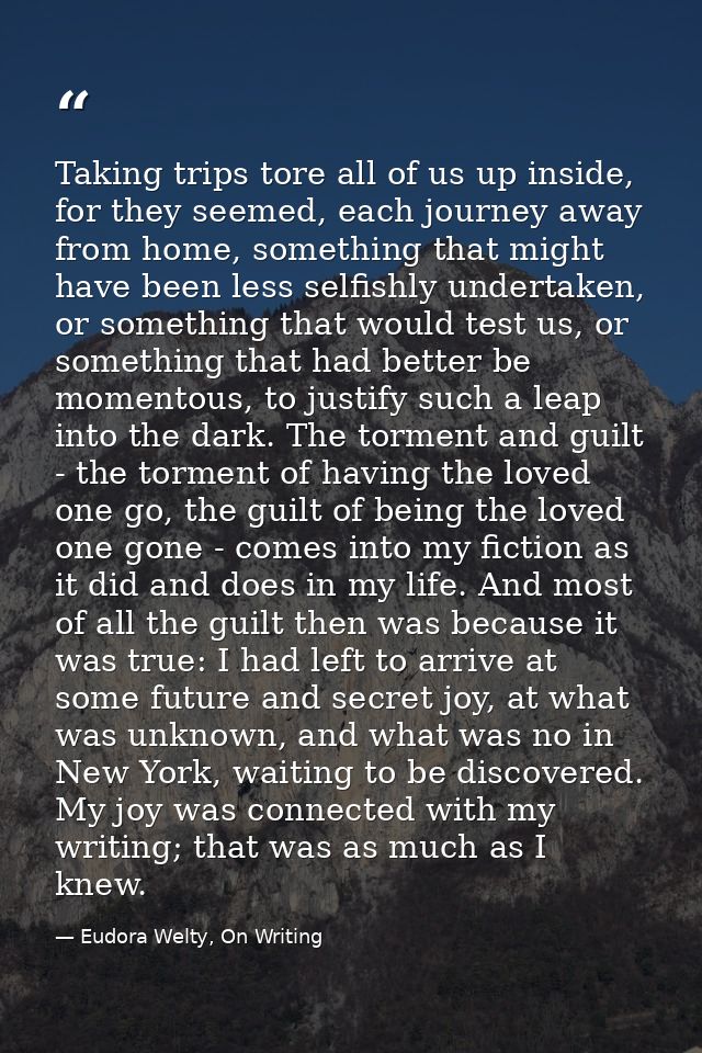 Taking trips tore all of us up inside, for they seemed, each journey away from home, something that might have been less — Eudora Welty, On Writing