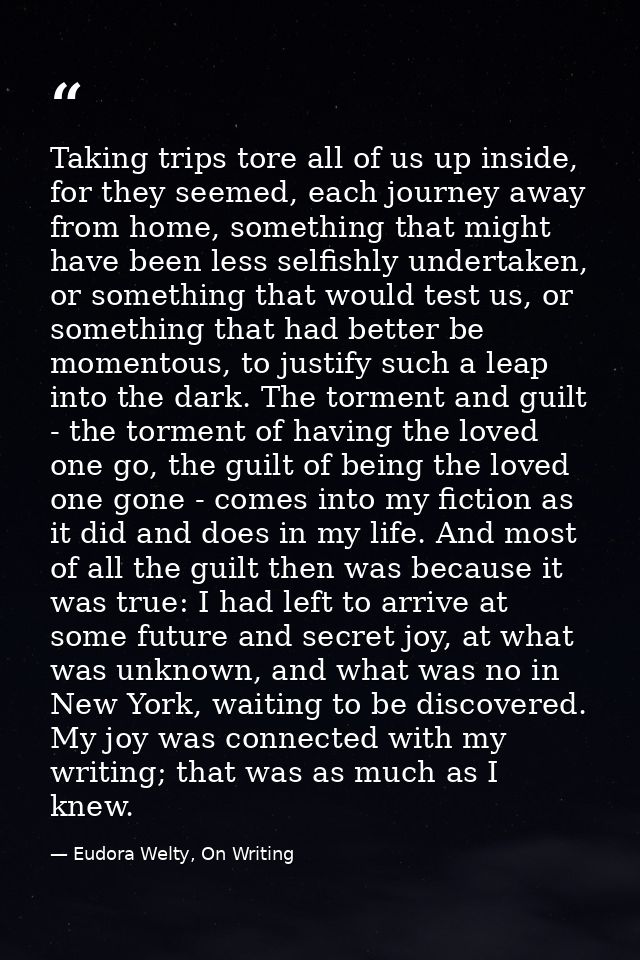 Taking trips tore all of us up inside, for they seemed, each journey away from home, something that might have been less — Eudora Welty, On Writing