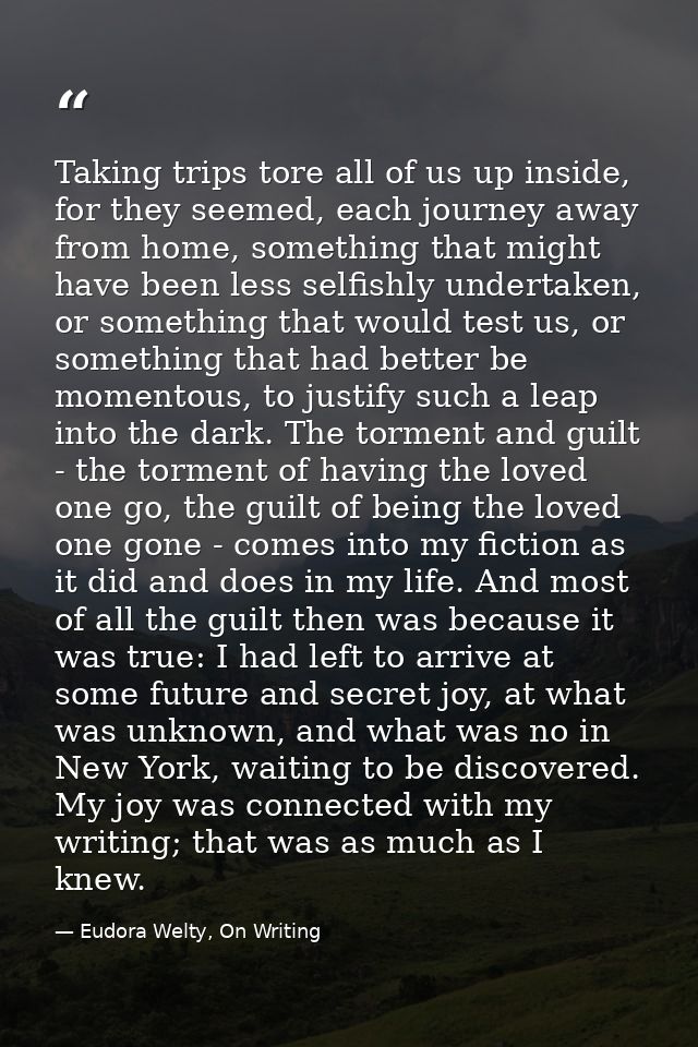 Taking trips tore all of us up inside, for they seemed, each journey away from home, something that might have been less — Eudora Welty, On Writing