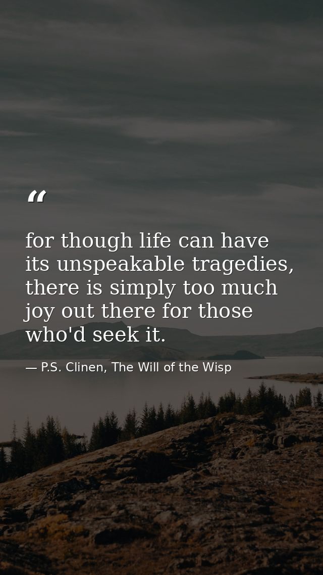 for though life can have its unspeakable tragedies, there is simply too much joy out there for those who'd seek it. — P.S. Clinen, The Will of the Wisp