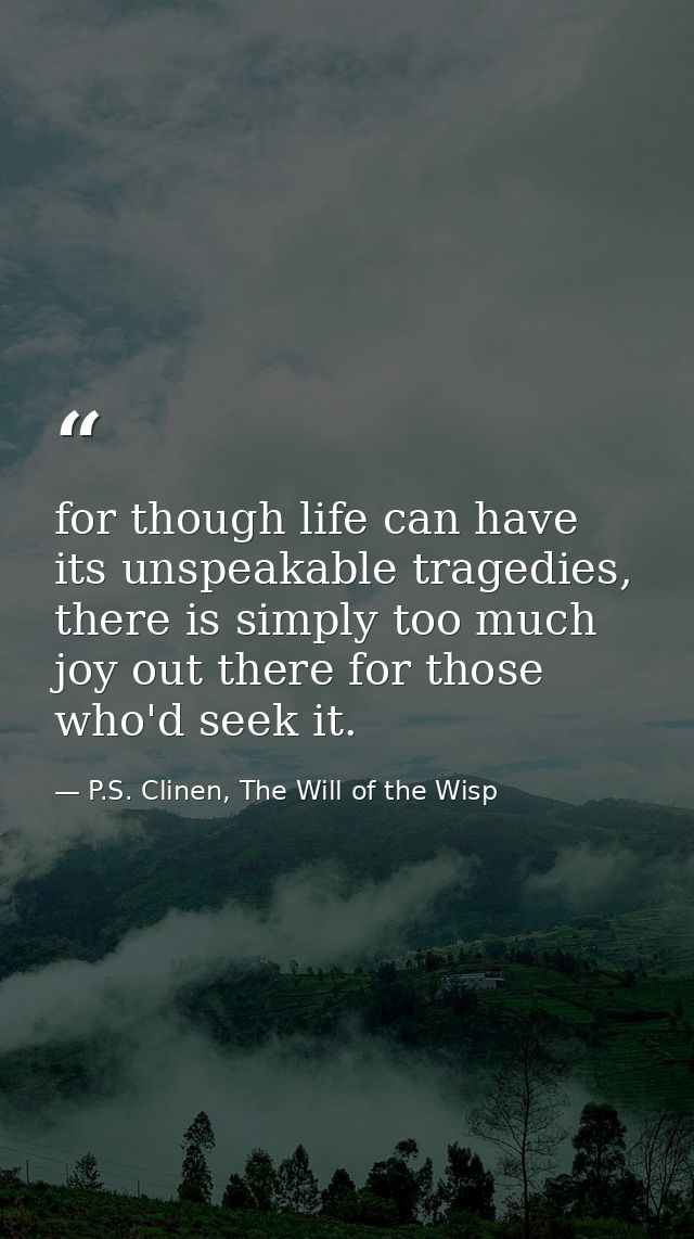 for though life can have its unspeakable tragedies, there is simply too much joy out there for those who'd seek it. — P.S. Clinen, The Will of the Wisp