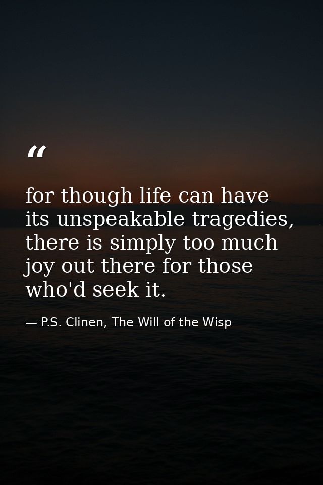 for though life can have its unspeakable tragedies, there is simply too much joy out there for those who'd seek it. — P.S. Clinen, The Will of the Wisp