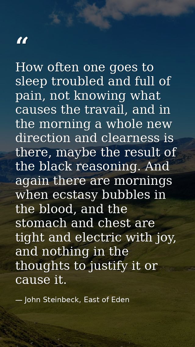 How often one goes to sleep troubled and full of pain, not knowing what causes the travail, and in the morning a whole n — John Steinbeck, East of Eden