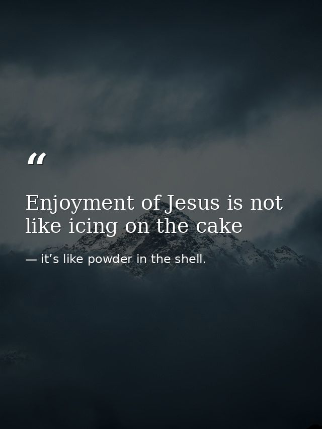 Enjoyment of Jesus is not like icing on the cake — it’s like powder in the shell.