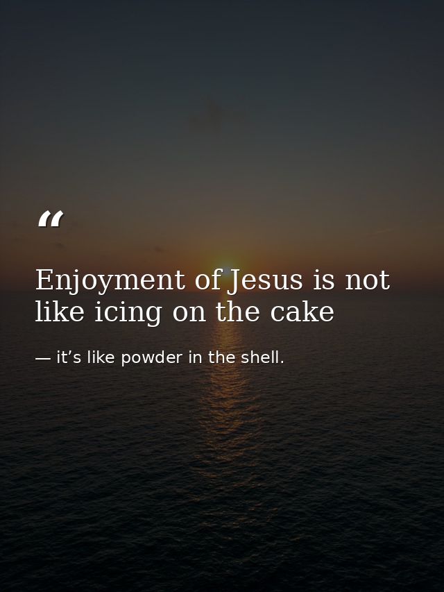 Enjoyment of Jesus is not like icing on the cake — it’s like powder in the shell.