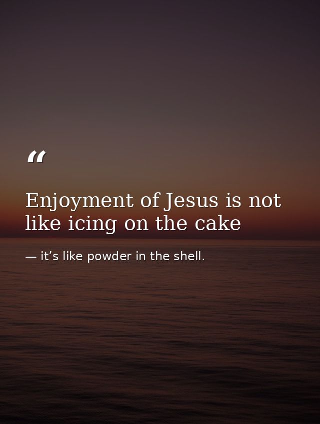 Enjoyment of Jesus is not like icing on the cake — it’s like powder in the shell.