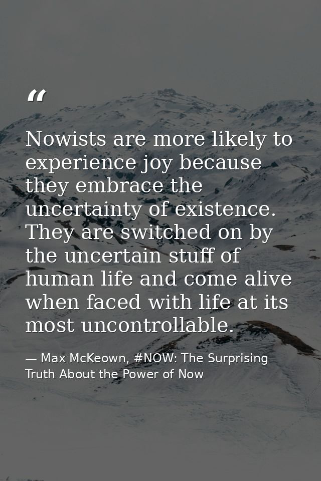 Nowists are more likely to experience joy because they embrace the uncertainty of existence. They are switched on by the — Max McKeown, #NOW: The Surprising Truth About the Power of Now