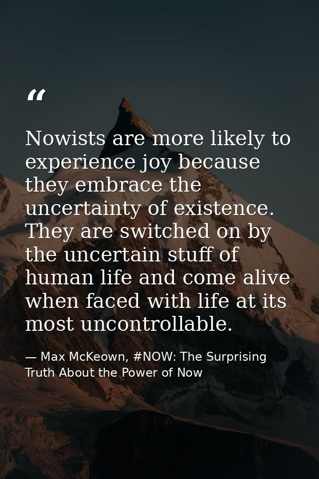 Nowists are more likely to experience joy because they embrace the uncertainty of existence. They are switched on by the — Max McKeown, #NOW: The Surprising Truth About the Power of Now