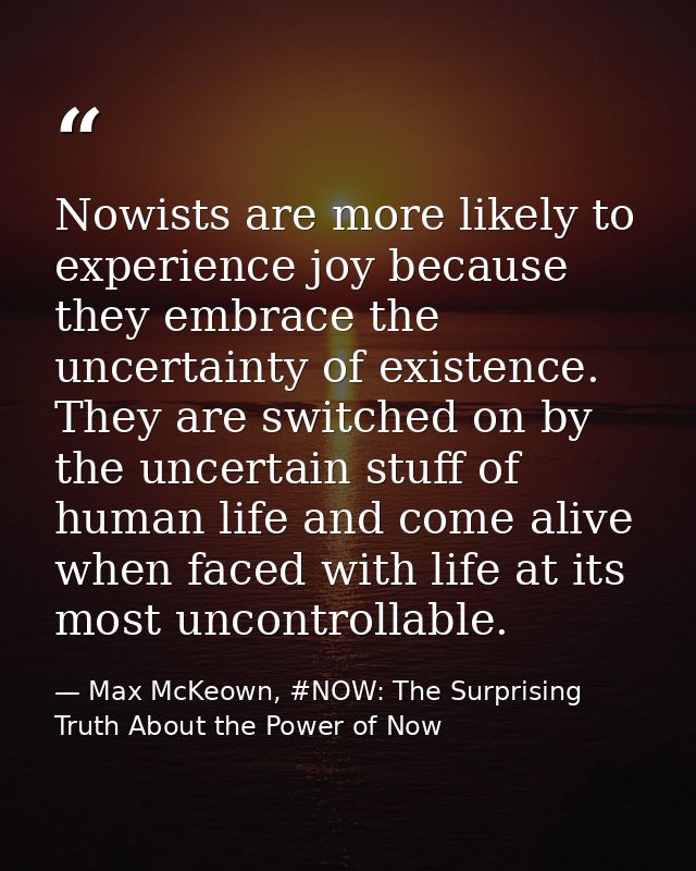 Nowists are more likely to experience joy because they embrace the uncertainty of existence. They are switched on by the — Max McKeown, #NOW: The Surprising Truth About the Power of Now