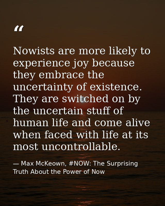 Nowists are more likely to experience joy because they embrace the uncertainty of existence. They are switched on by the — Max McKeown, #NOW: The Surprising Truth About the Power of Now