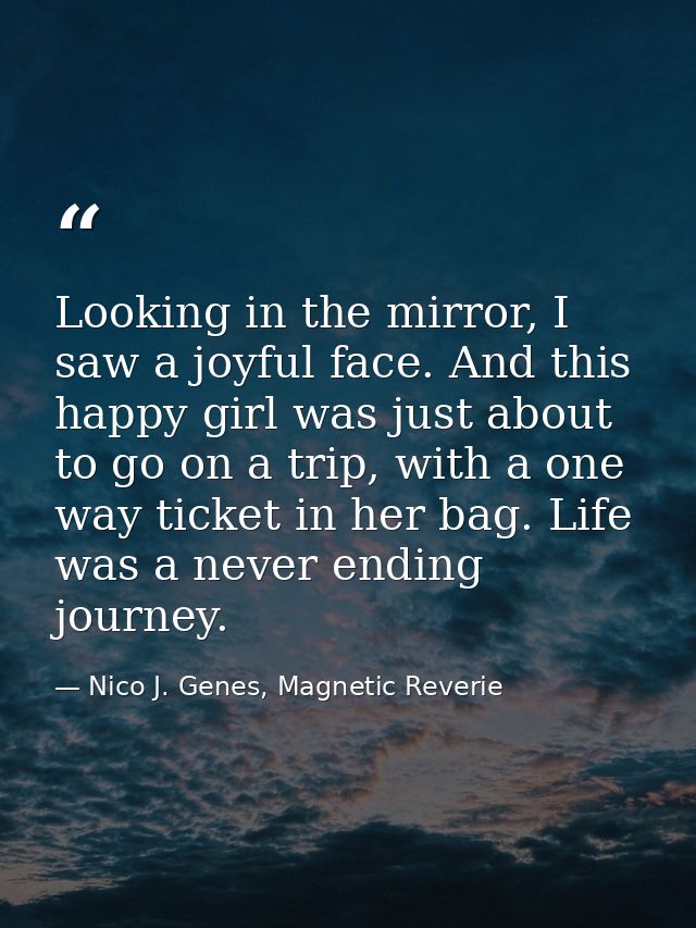 Looking in the mirror, I saw a joyful face. And this happy girl was just about to go on a trip, with a one way ticket in — Nico J. Genes, Magnetic Reverie