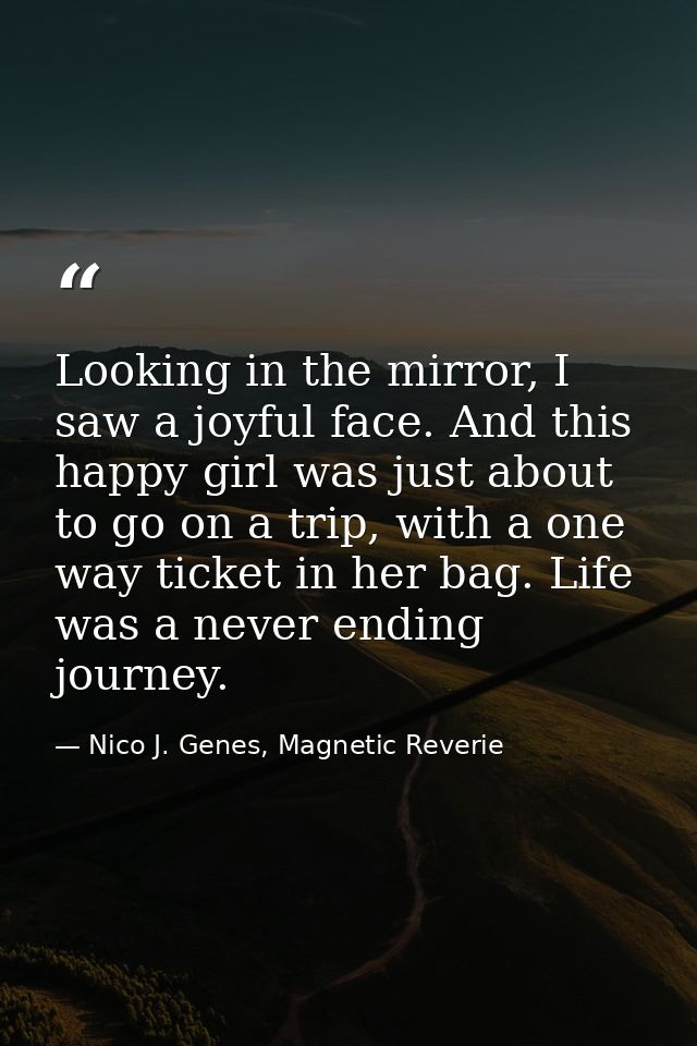 Looking in the mirror, I saw a joyful face. And this happy girl was just about to go on a trip, with a one way ticket in — Nico J. Genes, Magnetic Reverie