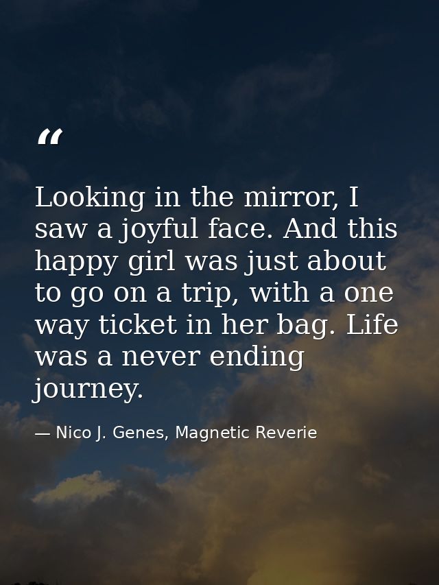 Looking in the mirror, I saw a joyful face. And this happy girl was just about to go on a trip, with a one way ticket in — Nico J. Genes, Magnetic Reverie