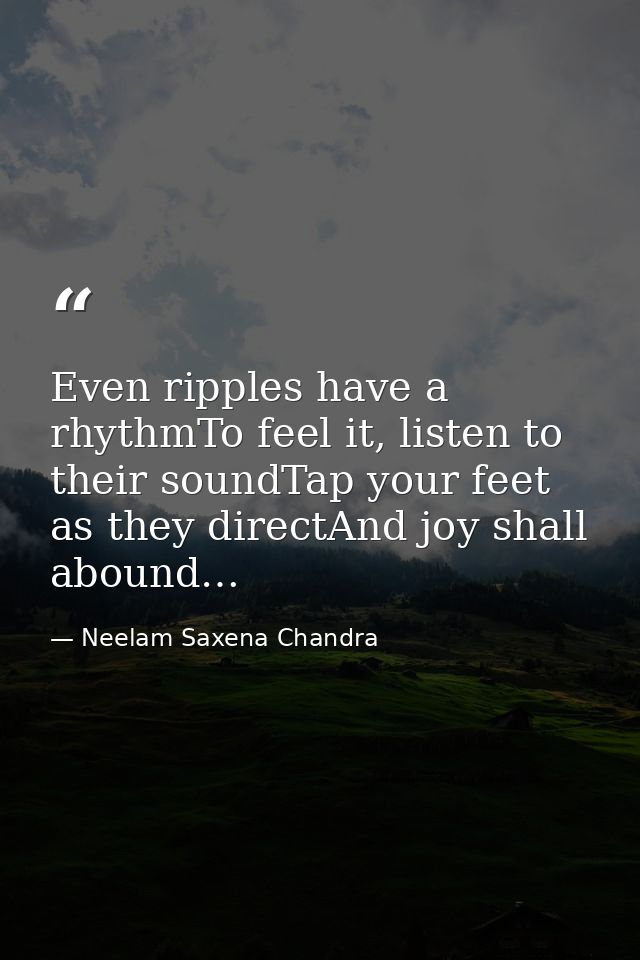 Even ripples have a rhythmTo feel it, listen to their soundTap your feet as they directAnd joy shall abound… — Neelam Saxena Chandra