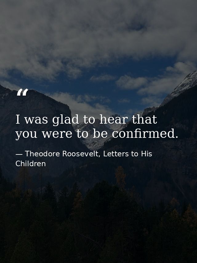 I was glad to hear that you were to be confirmed. — Theodore Roosevelt, Letters to His Children
