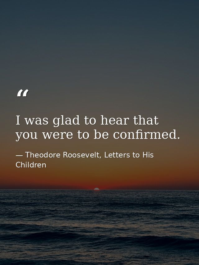 I was glad to hear that you were to be confirmed. — Theodore Roosevelt, Letters to His Children
