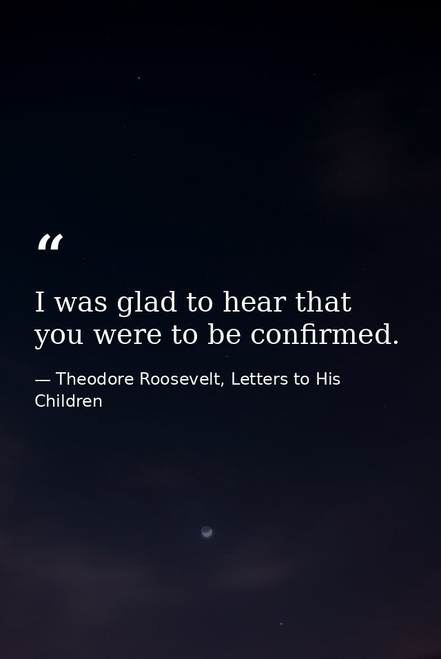 I was glad to hear that you were to be confirmed. — Theodore Roosevelt, Letters to His Children