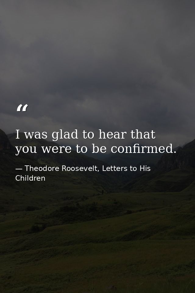 I was glad to hear that you were to be confirmed. — Theodore Roosevelt, Letters to His Children