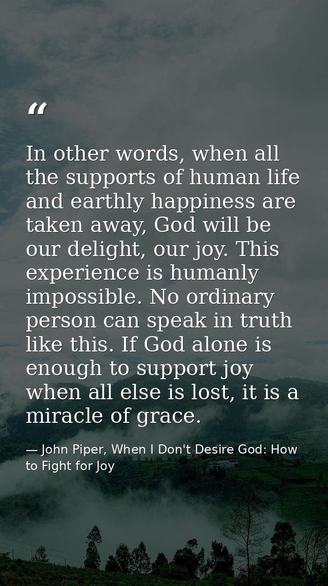 In other words, when all the supports of human life and earthly happiness are taken away, God will be our delight, our j — John Piper, When I Don't Desire God: How to Fight for Joy