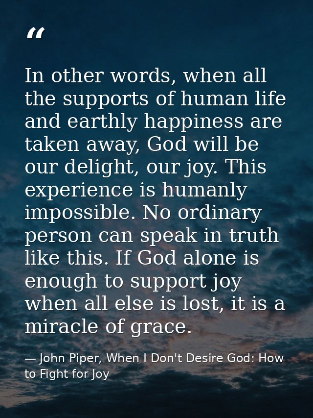 In other words, when all the supports of human life and earthly happiness are taken away, God will be our delight, our j — John Piper, When I Don't Desire God: How to Fight for Joy