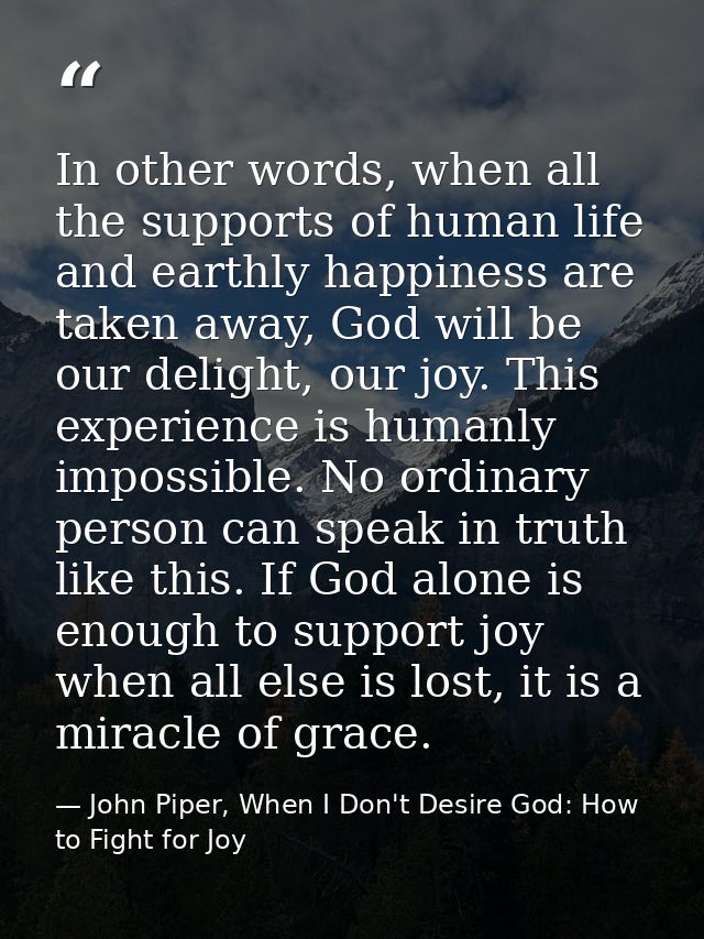 In other words, when all the supports of human life and earthly happiness are taken away, God will be our delight, our j — John Piper, When I Don't Desire God: How to Fight for Joy